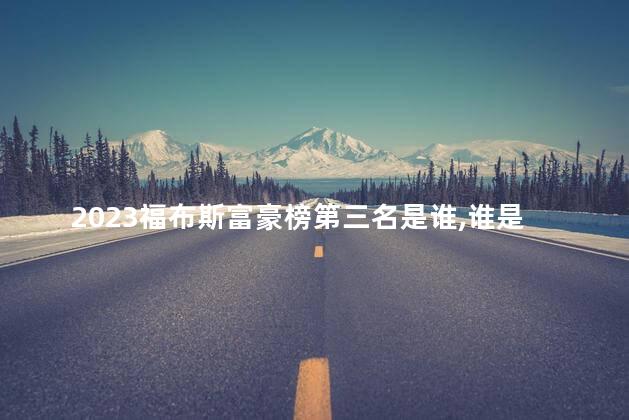 2023福布斯富豪榜第三名是谁，谁是2023福布斯富豪榜第三名