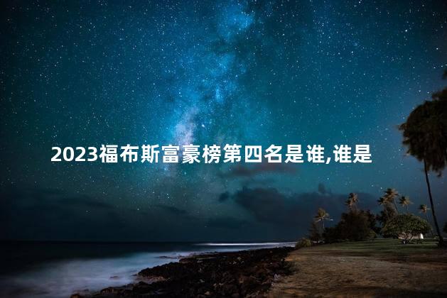 2023福布斯富豪榜第四名是谁，谁是2023福布斯富豪榜第四名