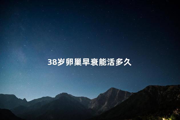 38岁卵巢早衰能活多久，38岁卵巢早衰可以活多久