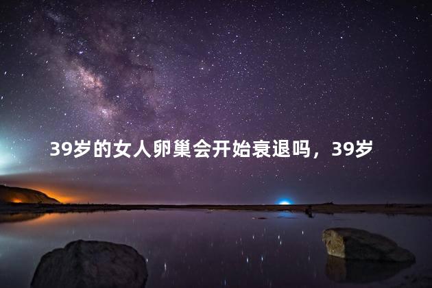 39岁的女人卵巢会开始衰退吗，39岁的女人卵巢会不会开始衰退