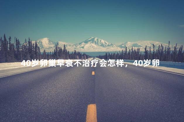 40岁卵巢早衰不治疗会怎样，40岁卵巢早衰不治疗会有什么后果