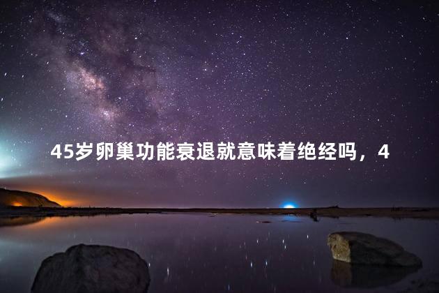 45岁卵巢功能衰退就意味着绝经吗，45岁卵巢功能衰退就代表着绝经吗