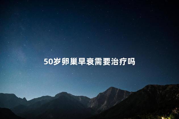 50岁卵巢早衰需要治疗吗，50岁卵巢早衰要不要治疗