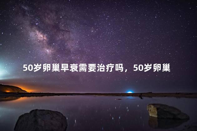 50岁卵巢早衰需要治疗吗，50岁卵巢早衰要不要治疗