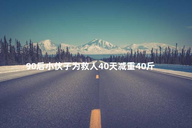 90后小伙子为救人40天减重40斤 为救人40天减重40斤