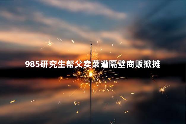 985研究生帮父卖菜遭隔壁商贩掀摊