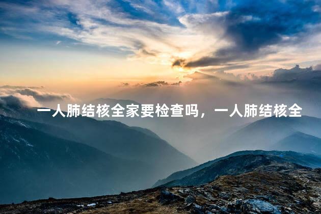 一人肺结核全家要检查吗，一人肺结核全家都需要检查吗