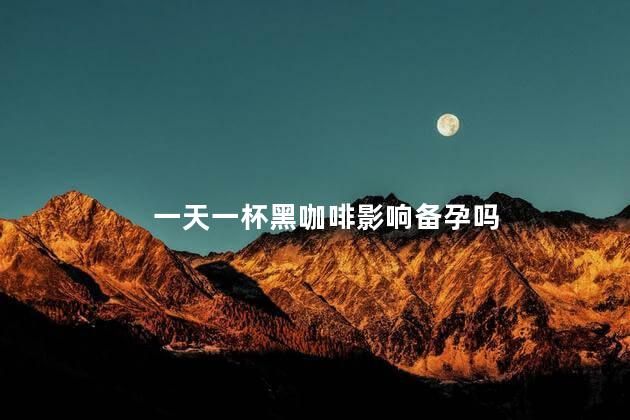 一天一杯黑咖啡影响备孕吗，一天一杯黑咖啡会不会影响备孕