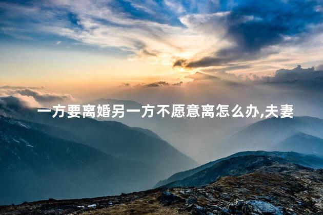 一方要离婚另一方不愿意离怎么办，夫妻一方不同意离婚怎么办？