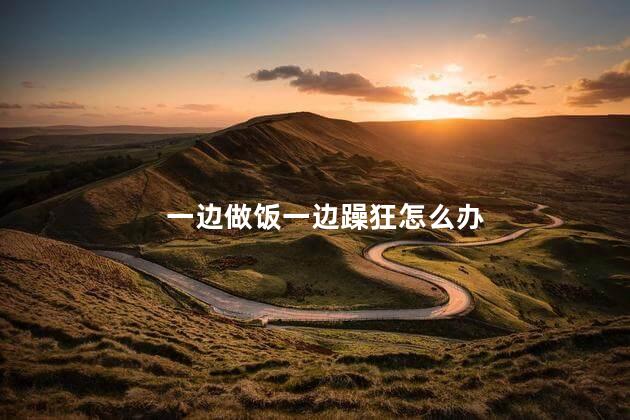 一边做饭一边躁狂怎么办