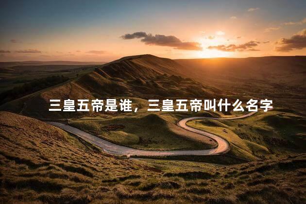 三皇五帝是谁，三皇五帝叫什么名字