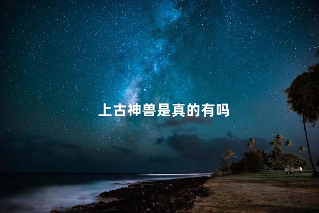 上古神兽是真的有吗，上古神兽真的存在吗