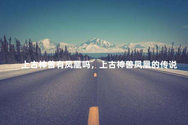 上古神兽有凤凰吗，上古神兽凤凰的传说