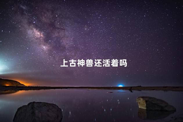 上古神兽还活着吗，上古神兽存在过吗