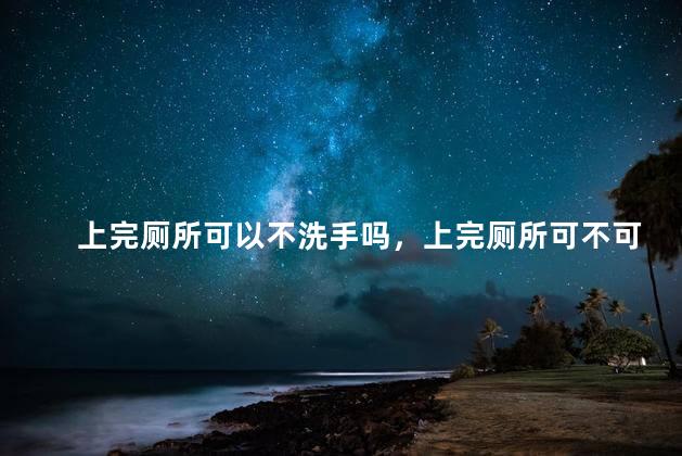 上完厕所可以不洗手吗，上完厕所可不可以不洗手