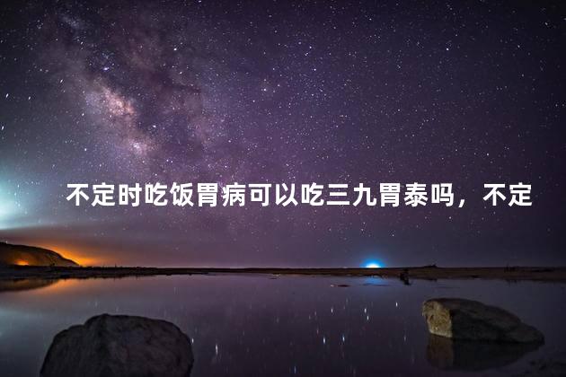 不定时吃饭胃病可以吃三九胃泰吗，不定时吃饭胃病能吃三九胃泰吗