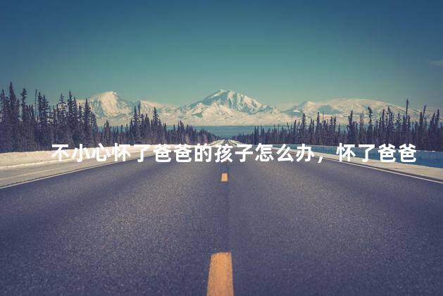不小心怀了爸爸的孩子怎么办，怀了爸爸的孩子