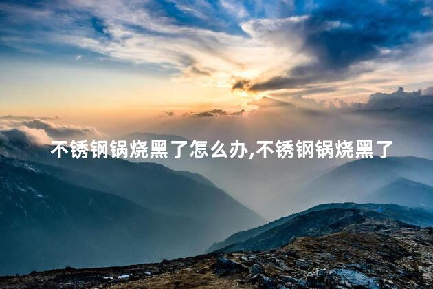 不锈钢锅烧黑了怎么办，不锈钢锅烧黑了怎么洗干净？