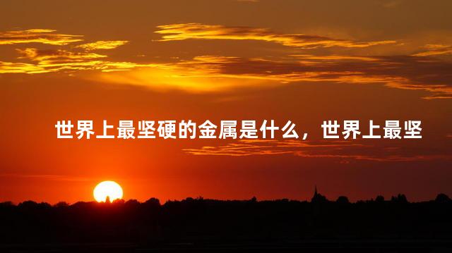 世界上最坚硬的金属是什么，世界上最坚硬的金属是哪些