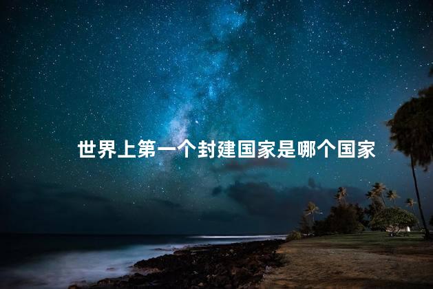 世界上第一个封建国家是哪个国家，哪个国家是世界上第一个封建国家