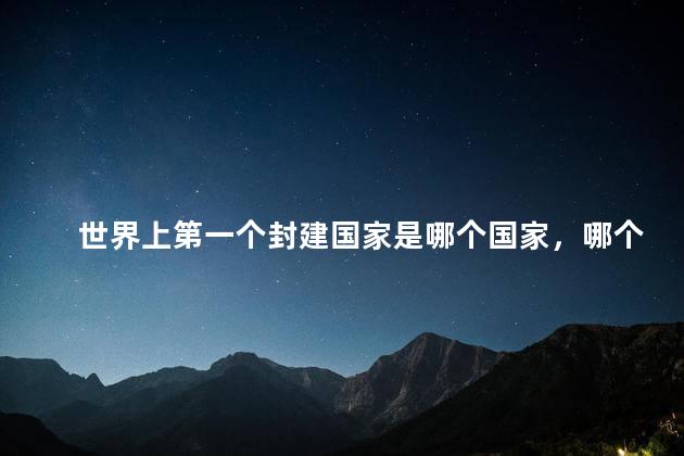 世界上第一个封建国家是哪个国家，哪个国家是世界上第一个封建国家