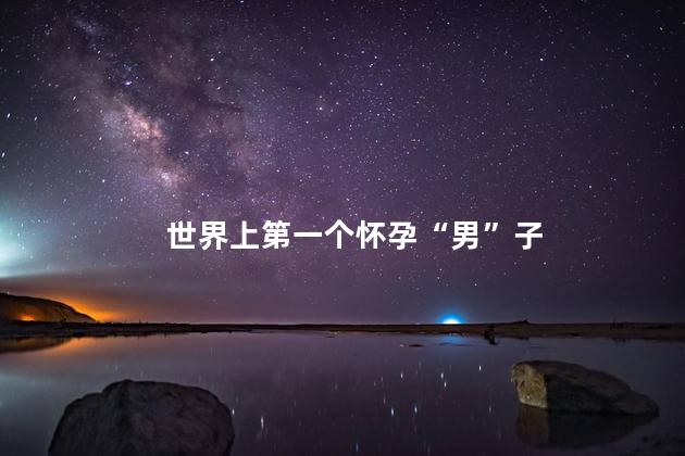 世界上第一个怀孕“男”子，世界上第一个怀孕“男”子是谁