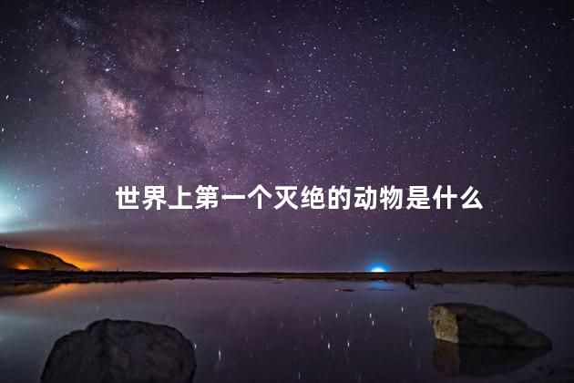 世界上第一个灭绝的动物是什么，世界上第一个灭绝的动物指的是什么
