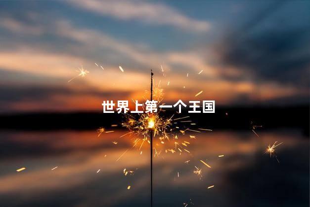 世界上第一个王国是哪个国家，哪个国家是世界上第一个王国