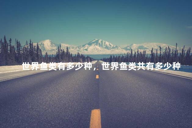 世界鱼类有多少种，世界鱼类共有多少种