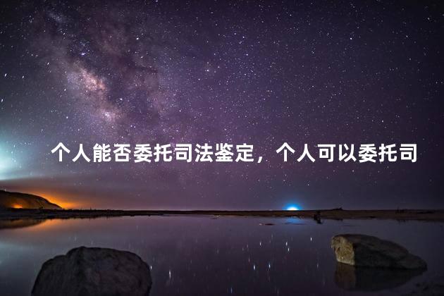 个人能否委托司法鉴定，个人可以委托司法鉴定吗