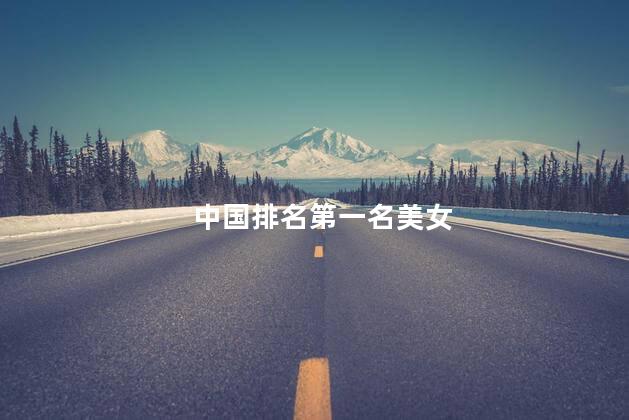 中国排名第一名美女，全中国第一名的美女