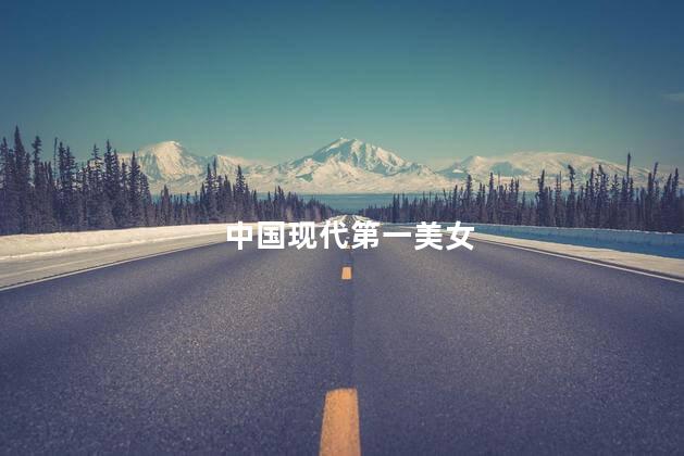 中国现代第一美女，中国现代第一美女公认