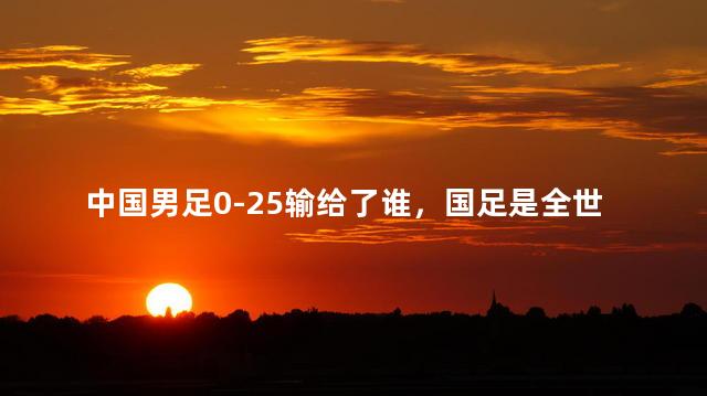 中国男足0-25输给了谁，国足是全世界最差的吗