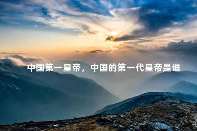 中国第一皇帝，中国的第一代皇帝是谁