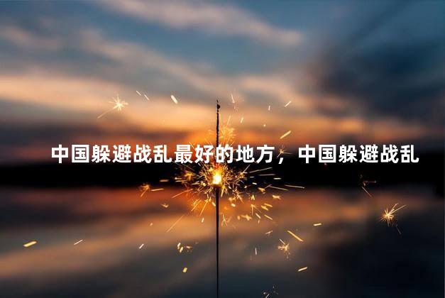 中国躲避战乱最好的地方，中国躲避战乱最好的地方是哪里