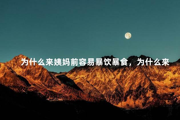 为什么来姨妈前容易暴饮暴食，为什么来姨妈前会暴饮暴食