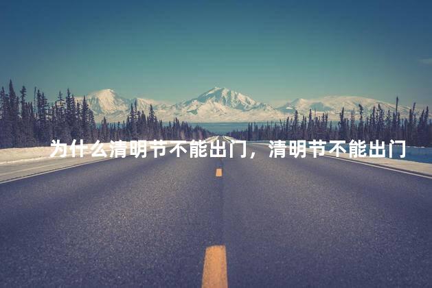 为什么清明节不能出门，清明节不能出门的原因是什么