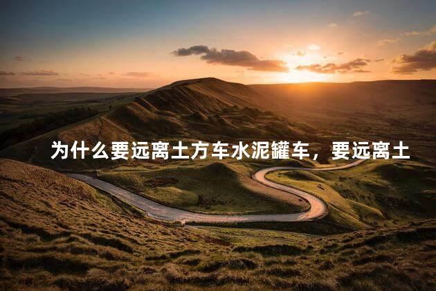 为什么要远离土方车水泥罐车，要远离土方车水泥罐车的原因是什么