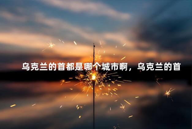 乌克兰的首都是哪个城市啊，乌克兰的首都是在哪个城市啊