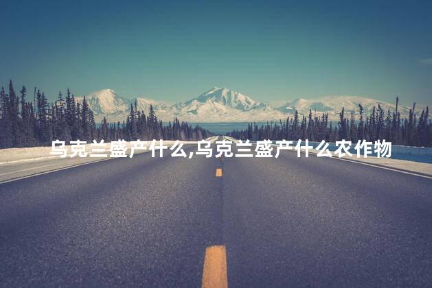 乌克兰盛产什么，乌克兰盛产什么农作物