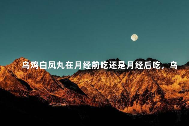 乌鸡白凤丸在月经前吃还是月经后吃，乌鸡白凤丸要在月经前吃还是月经后吃