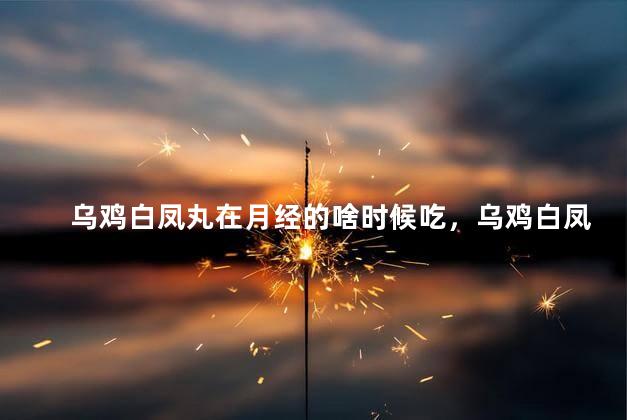 乌鸡白凤丸在月经的啥时候吃，乌鸡白凤丸在月经的什么时候吃