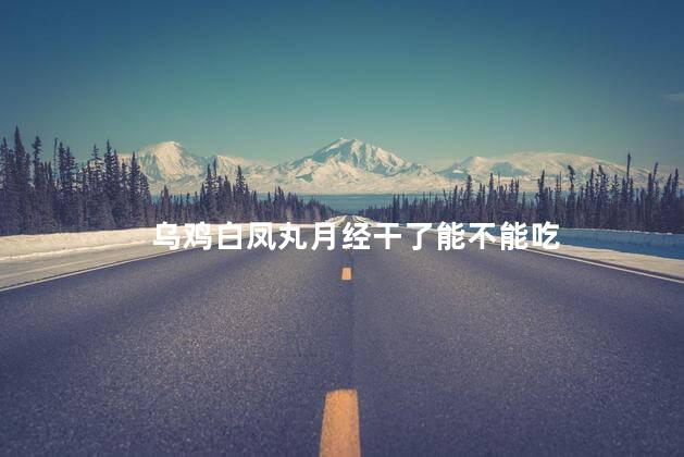 乌鸡白凤丸月经干了能不能吃，乌鸡白凤丸月经干了可以吃吗