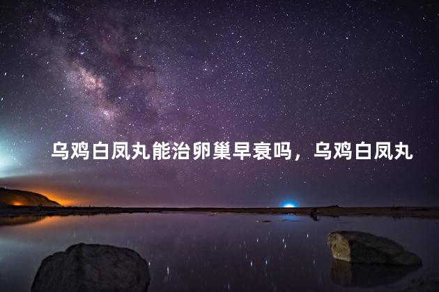 乌鸡白凤丸能治卵巢早衰吗，乌鸡白凤丸可以治卵巢早衰吗