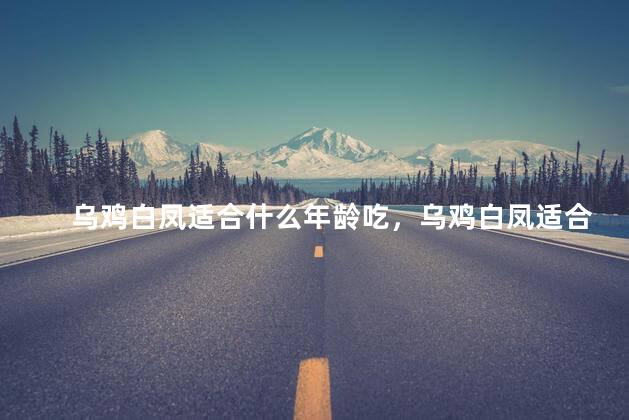 乌鸡白凤适合什么年龄吃，乌鸡白凤适合怎样的年龄段的女人吃