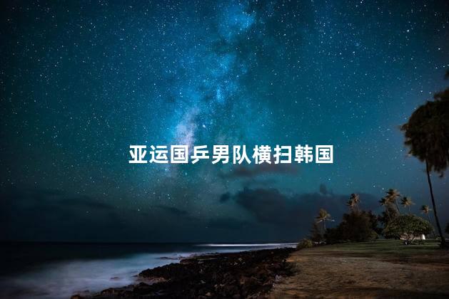 亚运国乒男队横扫韩国 亚运会国乒男团晋级