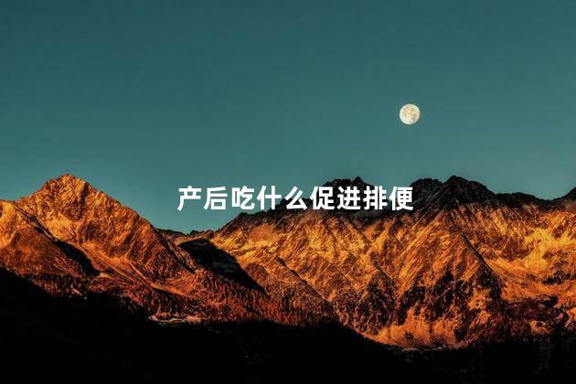 产后吃什么促进排便，产后吃哪些食物促进排便
