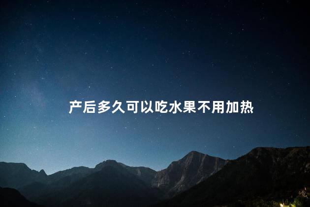 产后多久可以吃水果不用加热，产后隔多长时间可以吃水果不用加热