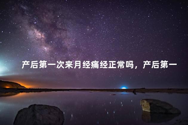产后第一次来月经痛经正常吗，产后第一次来月经痛经属于正常吗
