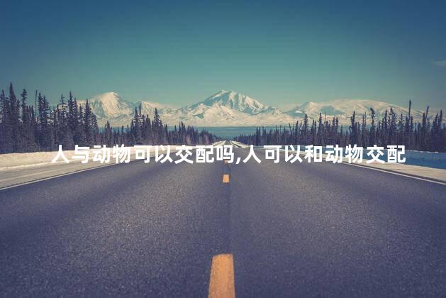 人与动物可以交配吗，人可以和动物交配吗？